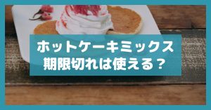 ホットケーキミックス期限切れは使える？